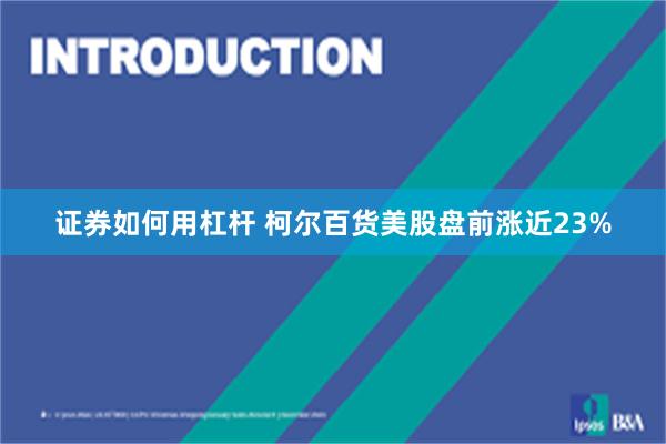 证券如何用杠杆 柯尔百货美股盘前涨近23%