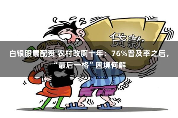 白银股票配资 农村改厕十年：76%普及率之后，“最后一格”困境何解