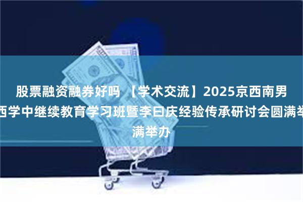 股票融资融券好吗 【学术交流】2025京西南男科西学中继续教育学习班暨李曰庆经验传承研讨会圆满举办