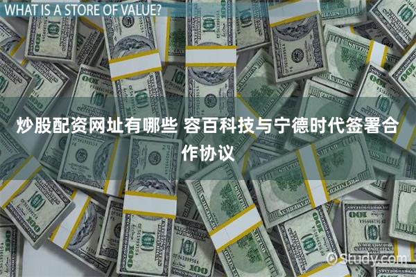 炒股配资网址有哪些 容百科技与宁德时代签署合作协议