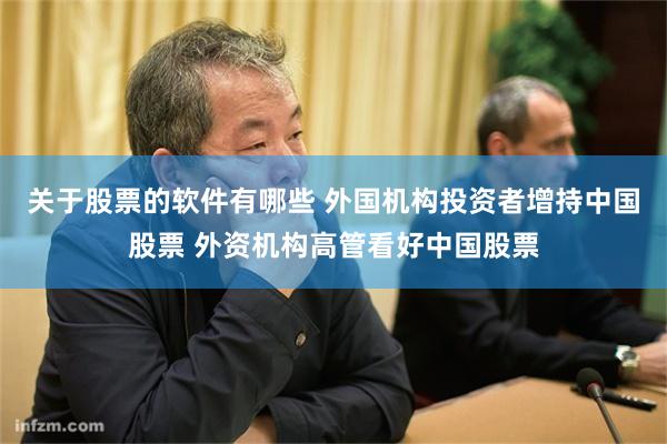 关于股票的软件有哪些 外国机构投资者增持中国股票 外资机构高管看好中国股票
