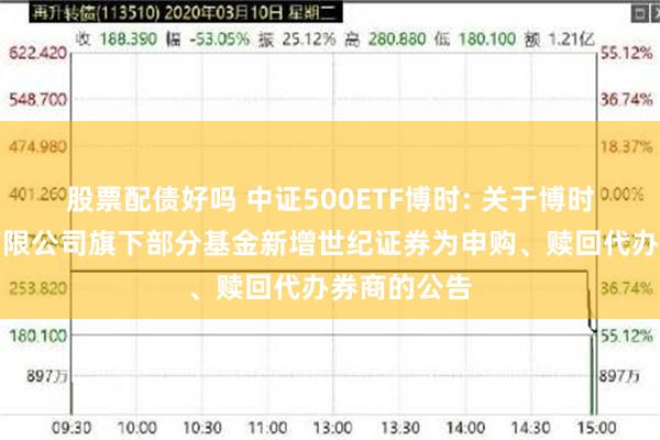股票配债好吗 中证500ETF博时: 关于博时基金管理有限公司旗下部分基金新增世纪证券为申购、赎回代办券商的公告
