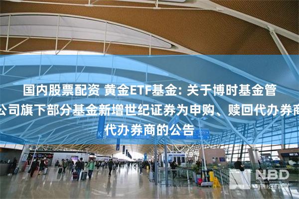 国内股票配资 黄金ETF基金: 关于博时基金管理有限公司旗下部分基金新增世纪证券为申购、赎回代办券商的公告