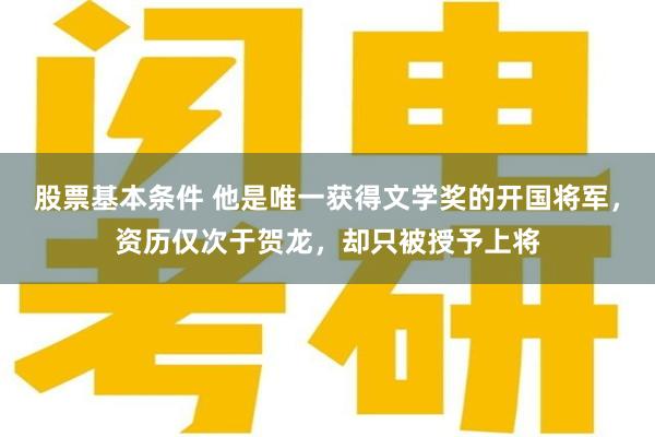 股票基本条件 他是唯一获得文学奖的开国将军，资历仅次于贺龙，却只被授予上将