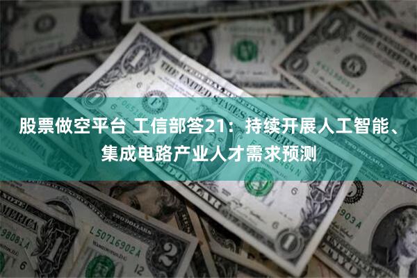 股票做空平台 工信部答21：持续开展人工智能、集成电路产业人才需求预测
