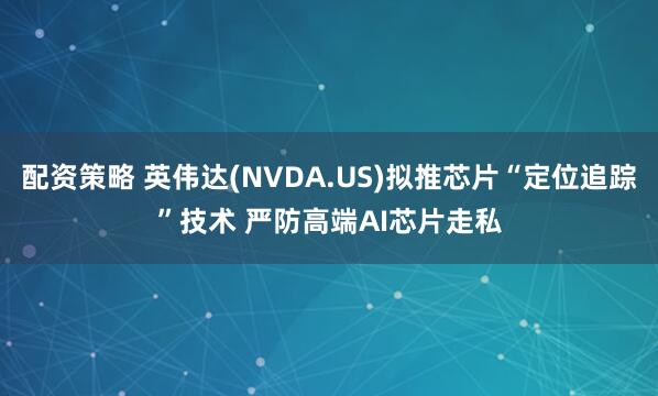 配资策略 英伟达(NVDA.US)拟推芯片“定位追踪”技术 严防高端AI芯片走私