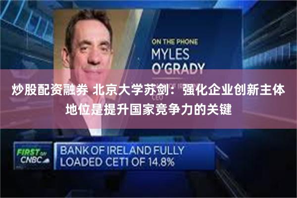 炒股配资融券 北京大学苏剑：强化企业创新主体地位是提升国家竞争力的关键