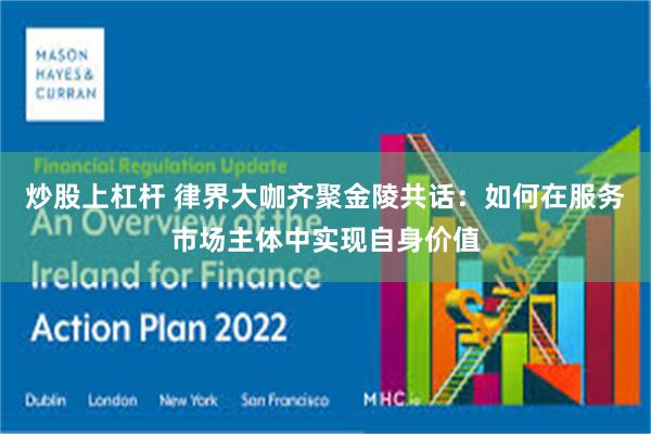 炒股上杠杆 律界大咖齐聚金陵共话：如何在服务市场主体中实现自身价值