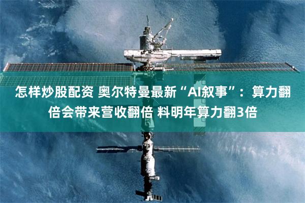 怎样炒股配资 奥尔特曼最新“AI叙事”:算力翻倍会带来营收翻倍 料明年算力翻3倍