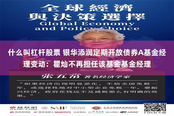 什么叫杠杆股票 银华添润定期开放债券A基金经理变动：瞿灿不再担任该基金基金经理