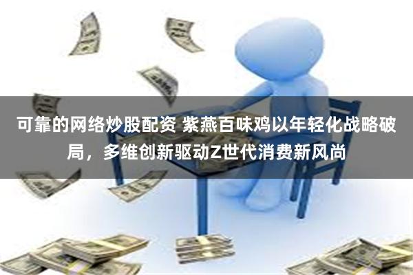 可靠的网络炒股配资 紫燕百味鸡以年轻化战略破局，多维创新驱动Z世代消费新风尚