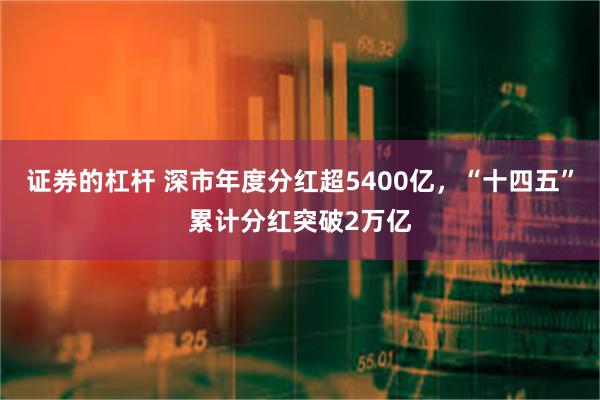 证券的杠杆 深市年度分红超5400亿,“十四五”累计分红突破2万亿