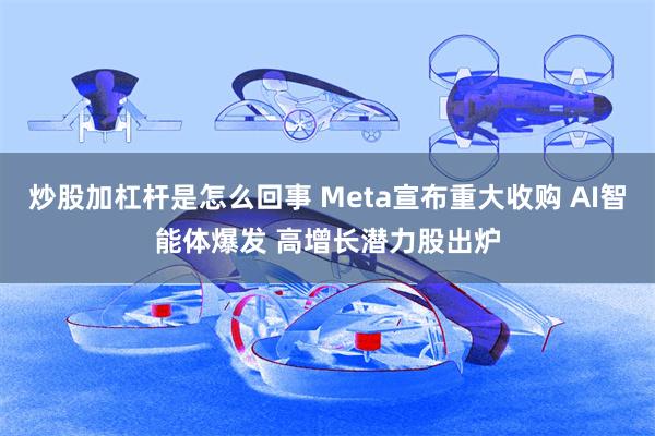 炒股加杠杆是怎么回事 Meta宣布重大收购 AI智能体爆发 高增长潜力股出炉